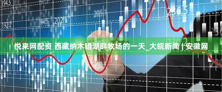 悦来网配资 西藏纳木错湖畔牧场的一天_大皖新闻 | 安徽网