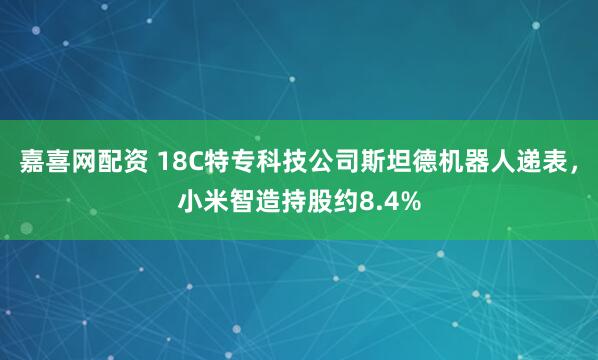 嘉喜网配资 18C特专科技公司斯坦德机器人递表，小米智造持股约8.4%