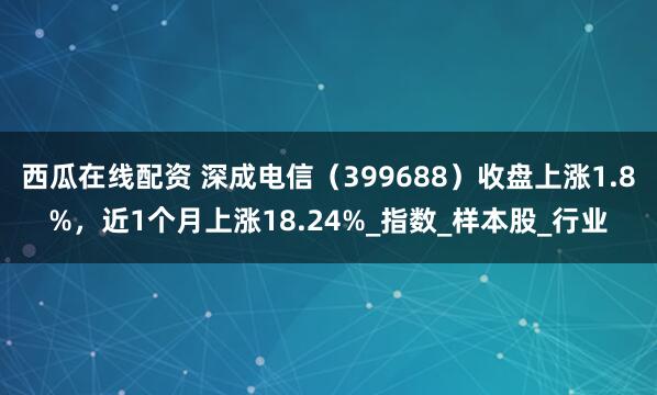 西瓜在线配资 深成电信（399688）收盘上涨1.8%，近1个月上涨18.24%_指数_样本股_行业