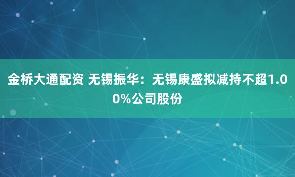 金桥大通配资 无锡振华：无锡康盛拟减持不超1.00%公司股份