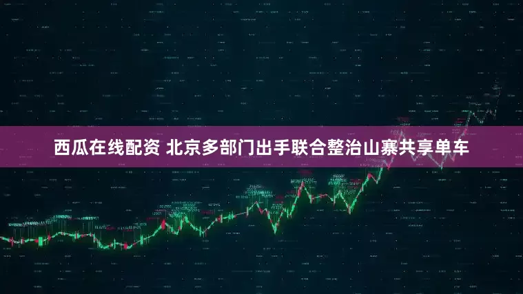 西瓜在线配资 北京多部门出手联合整治山寨共享单车