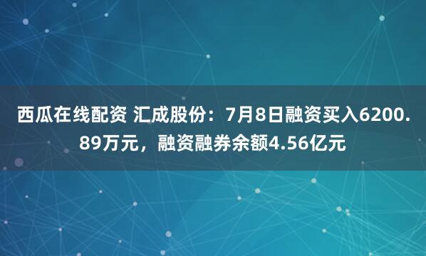西瓜在线配资 汇成股份：7月8日融资买入6200.89万元，融资融券余额4.56亿元