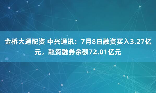 金桥大通配资 中兴通讯：7月8日融资买入3.27亿元，融资融券余额72.01亿元