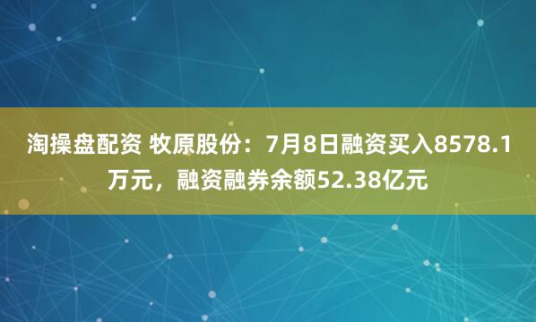 淘操盘配资 牧原股份：7月8日融资买入8578.1万元，融资融券余额52.38亿元