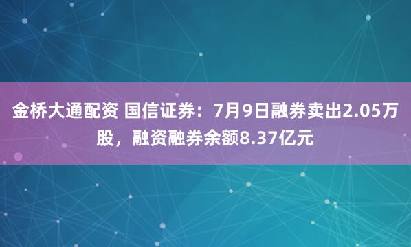金桥大通配资 国信证券：7月9日融券卖出2.05万股，融资融券余额8.37亿元
