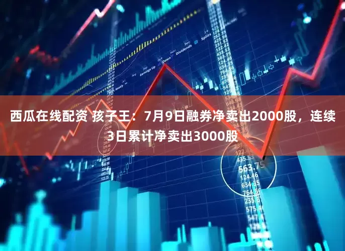 西瓜在线配资 孩子王：7月9日融券净卖出2000股，连续3日累计净卖出3000股