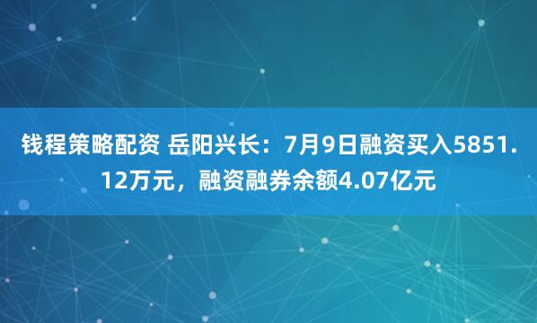 钱程策略配资 岳阳兴长：7月9日融资买入5851.12万元，融资融券余额4.07亿元