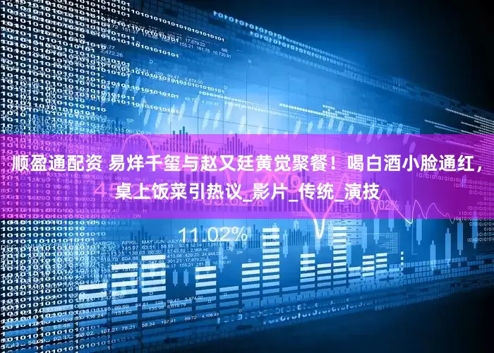 顺盈通配资 易烊千玺与赵又廷黄觉聚餐！喝白酒小脸通红，桌上饭菜引热议_影片_传统_演技