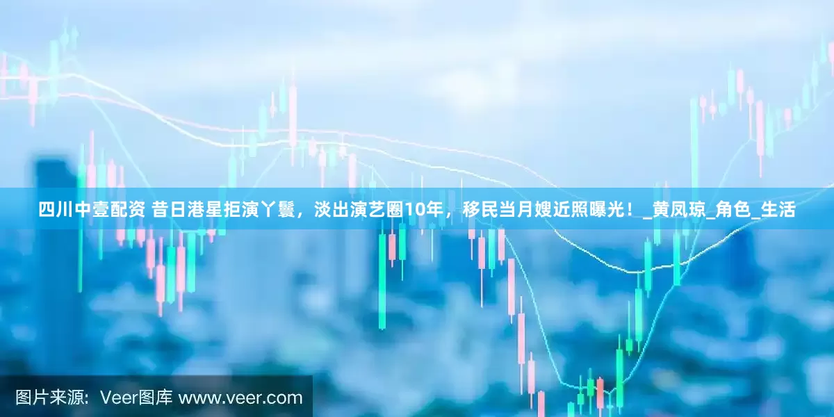 四川中壹配资 昔日港星拒演丫鬟，淡出演艺圈10年，移民当月嫂近照曝光！_黄凤琼_角色_生活