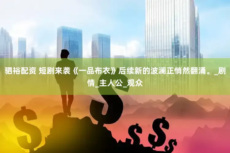 驷裕配资 短剧来袭《一品布衣》后续新的波澜正悄然翻涌。_剧情_主人公_观众