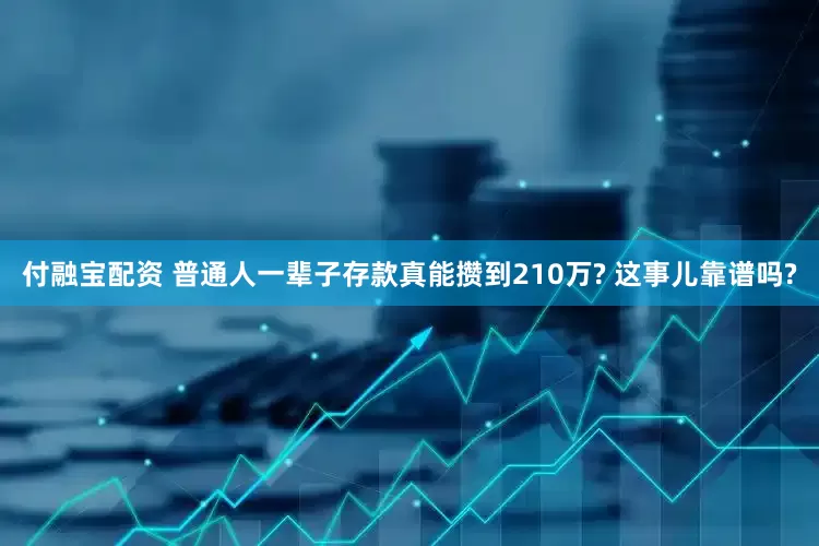 付融宝配资 普通人一辈子存款真能攒到210万? 这事儿靠谱吗?