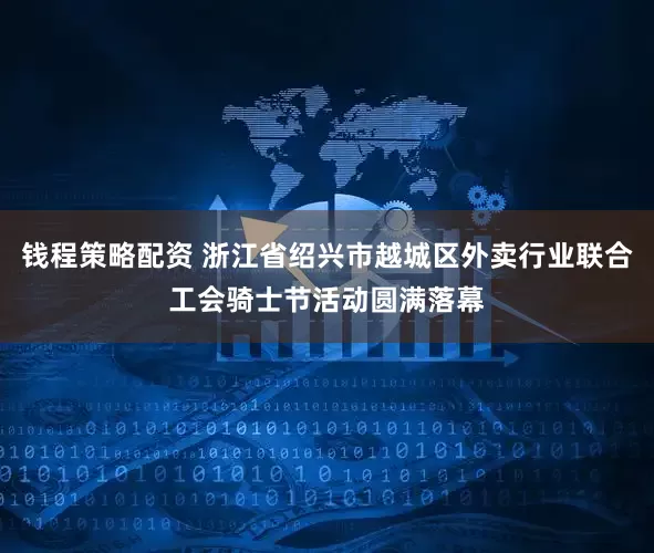 钱程策略配资 浙江省绍兴市越城区外卖行业联合工会骑士节活动圆满落幕