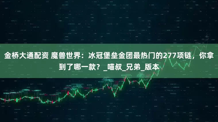 金桥大通配资 魔兽世界：冰冠堡垒金团最热门的277项链，你拿到了哪一款？_喵叔_兄弟_版本