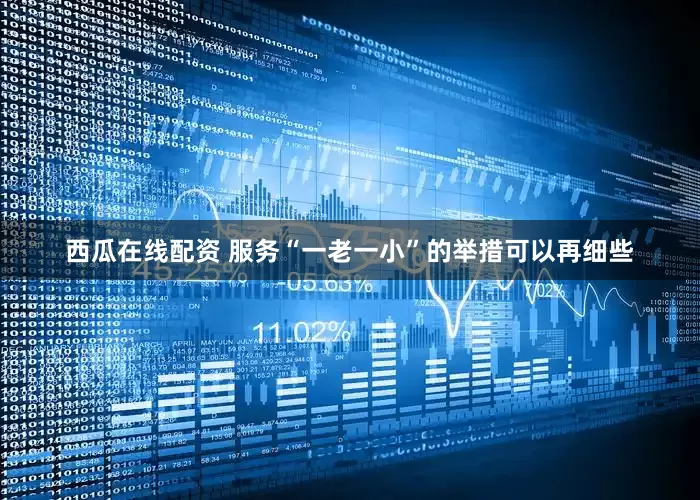 西瓜在线配资 服务“一老一小”的举措可以再细些