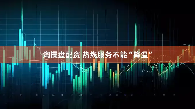 淘操盘配资 热线服务不能“降温”