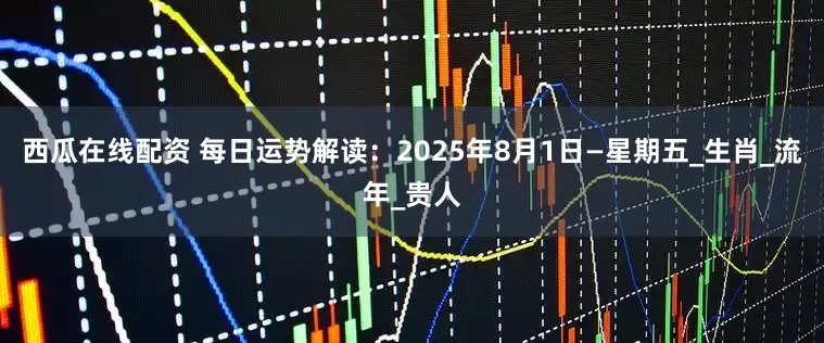 西瓜在线配资 每日运势解读：2025年8月1日—星期五_生肖_流年_贵人
