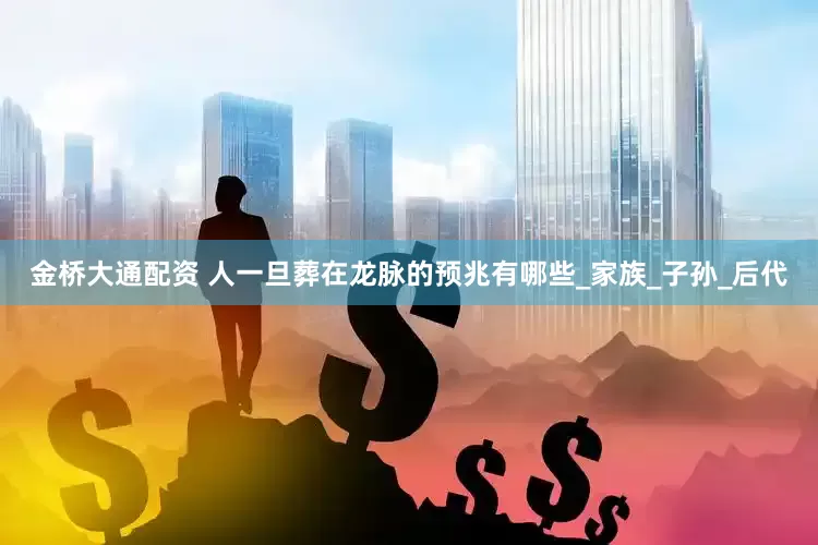 金桥大通配资 人一旦葬在龙脉的预兆有哪些_家族_子孙_后代