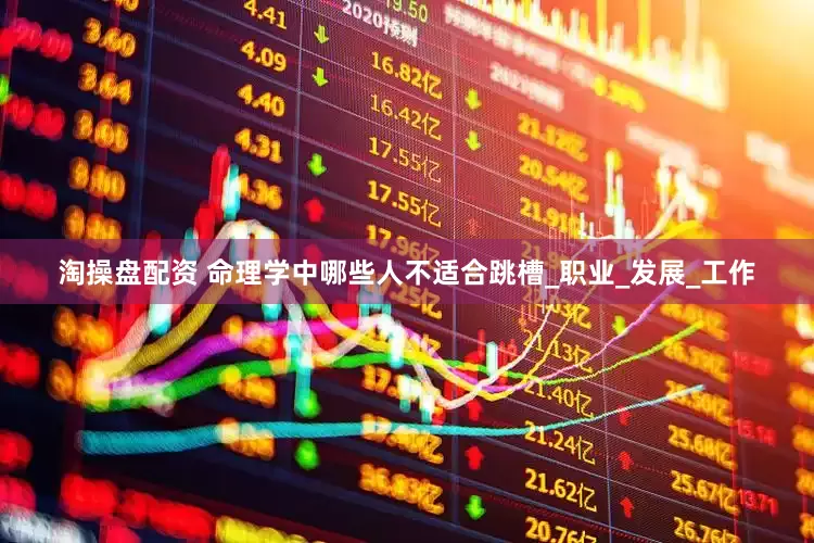 淘操盘配资 命理学中哪些人不适合跳槽_职业_发展_工作