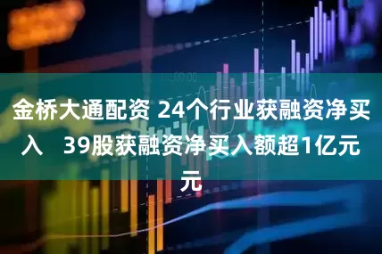 金桥大通配资 24个行业获融资净买入   39股获融资净买入额超1亿元