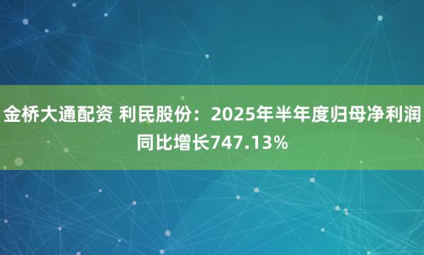 金桥大通配资 利民股份：2025年半年度归母净利润同比增长747.13%