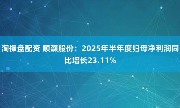 淘操盘配资 顺灏股份：2025年半年度归母净利润同比增长23.11%