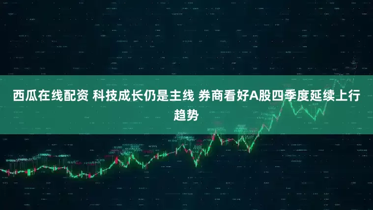 西瓜在线配资 科技成长仍是主线 券商看好A股四季度延续上行趋势