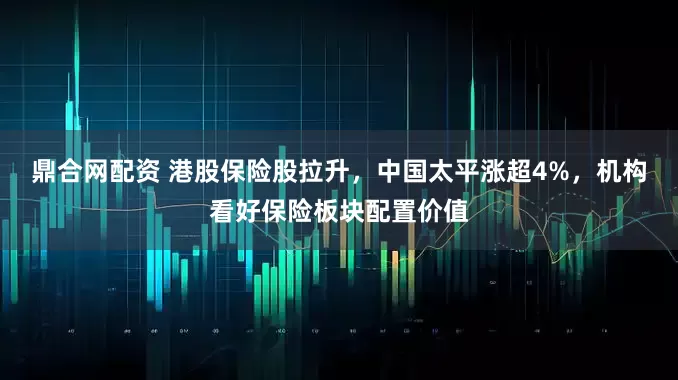 鼎合网配资 港股保险股拉升，中国太平涨超4%，机构看好保险板块配置价值