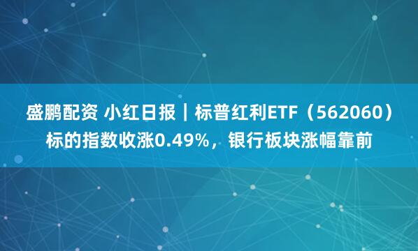 盛鹏配资 小红日报｜标普红利ETF（562060）标的指数收涨0.49%，银行板块涨幅靠前