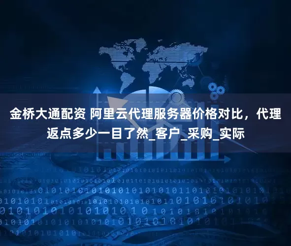 金桥大通配资 阿里云代理服务器价格对比，代理返点多少一目了然_客户_采购_实际