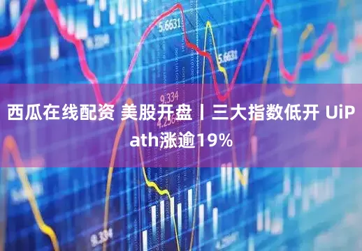 西瓜在线配资 美股开盘丨三大指数低开 UiPath涨逾19%