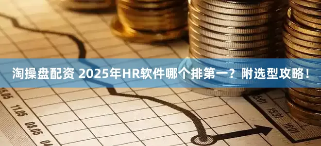 淘操盘配资 2025年HR软件哪个排第一？附选型攻略！