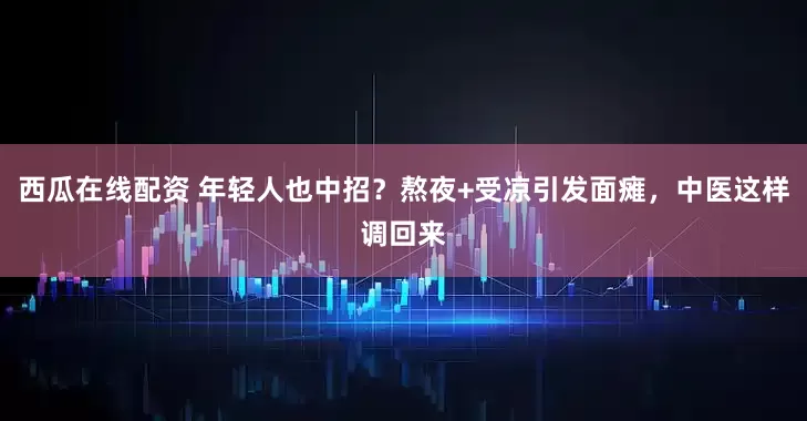 西瓜在线配资 年轻人也中招？熬夜+受凉引发面瘫，中医这样调回来