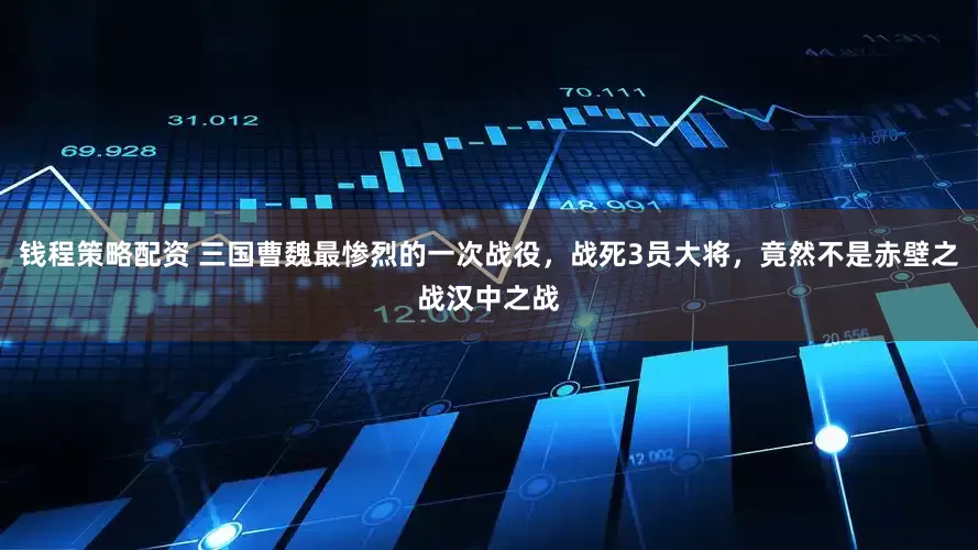 钱程策略配资 三国曹魏最惨烈的一次战役，战死3员大将，竟然不是赤壁之战汉中之战