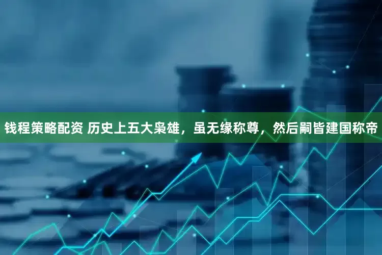 钱程策略配资 历史上五大枭雄，虽无缘称尊，然后嗣皆建国称帝