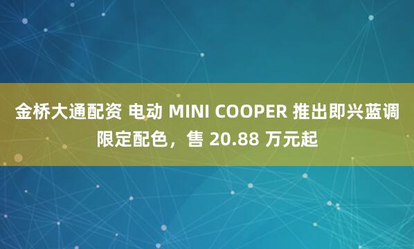 金桥大通配资 电动 MINI COOPER 推出即兴蓝调限定配色，售 20.88 万元起