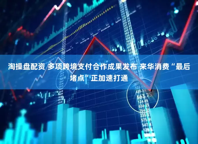 淘操盘配资 多项跨境支付合作成果发布 来华消费“最后堵点”正加速打通