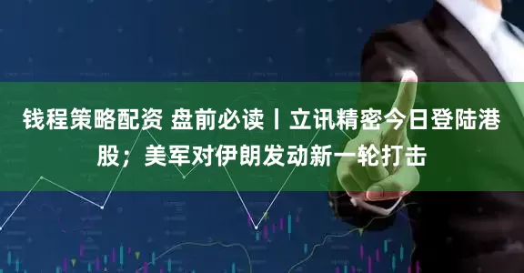 钱程策略配资 盘前必读丨立讯精密今日登陆港股；美军对伊朗发动新一轮打击
